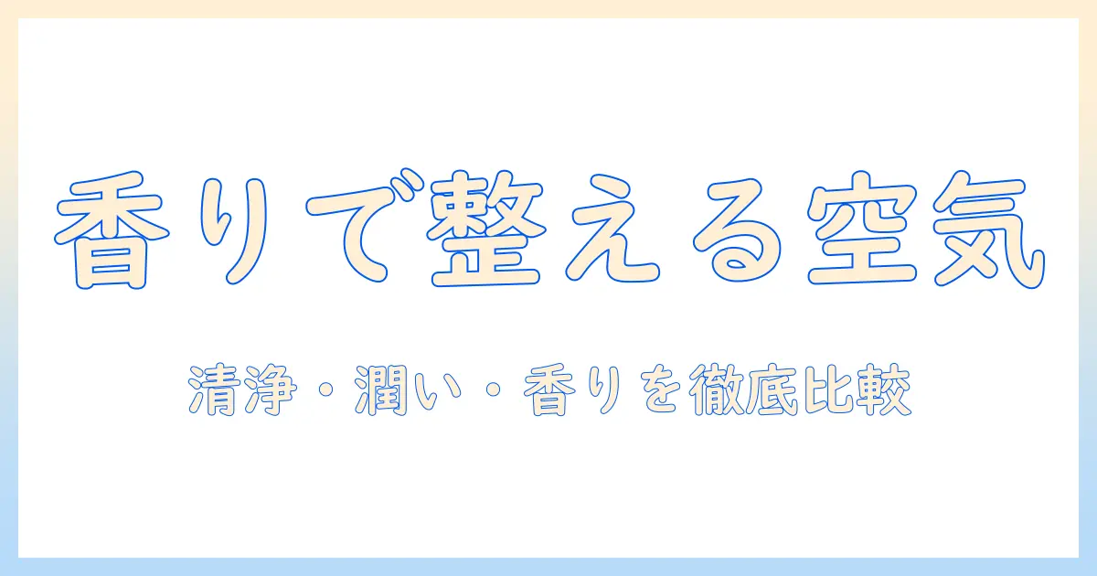 空気清浄機 加湿器 芳香剤を徹底比較！部屋の空気を清浄・潤い・香りで整える選び方と使い方