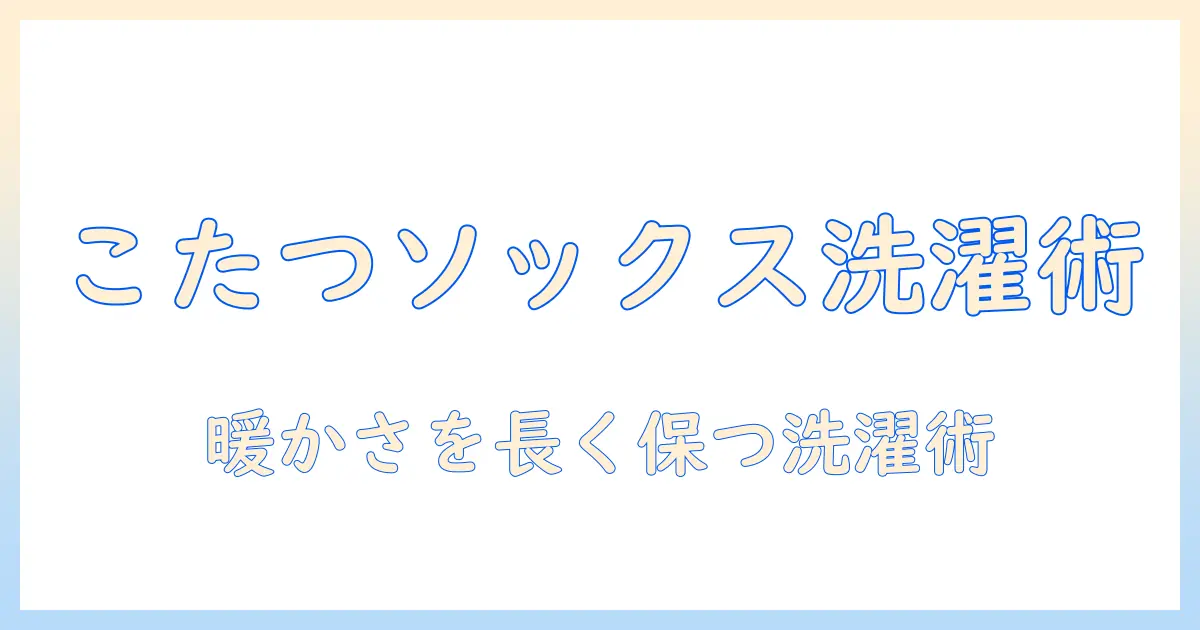 こたつソックスの洗濯方法を徹底解説｜暖かさを長持ちさせるケア術