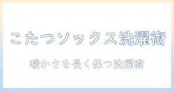 こたつソックスの洗濯方法を徹底解説｜暖かさを長持ちさせるケア術