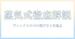 スチーム式加湿器を徹底解説|ヴィックスの加湿器を中心に選び方とポイント