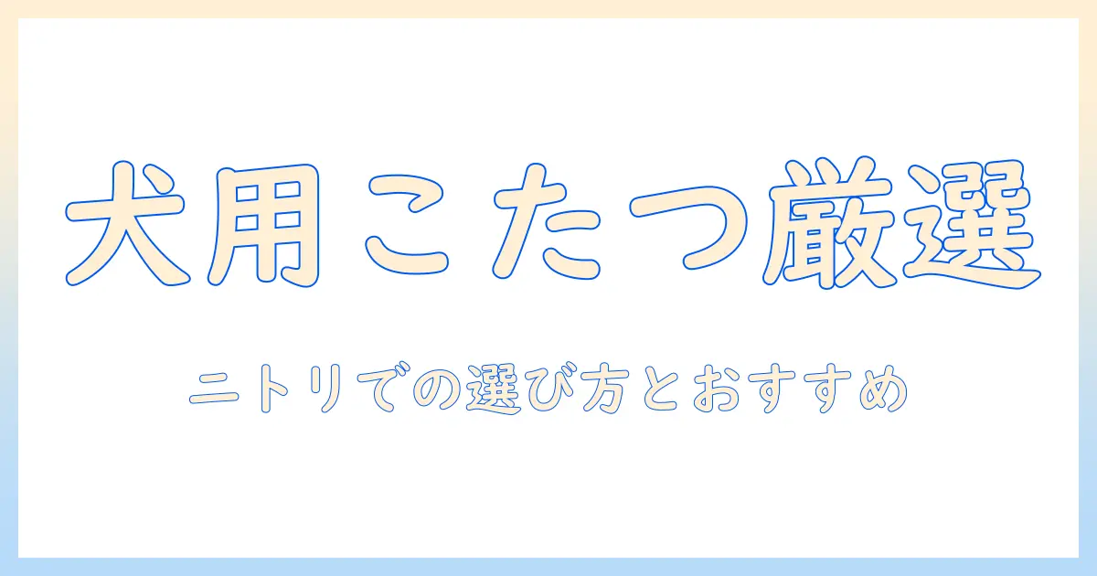 犬用こたつをニトリで選ぶときのポイントとおすすめ商品
