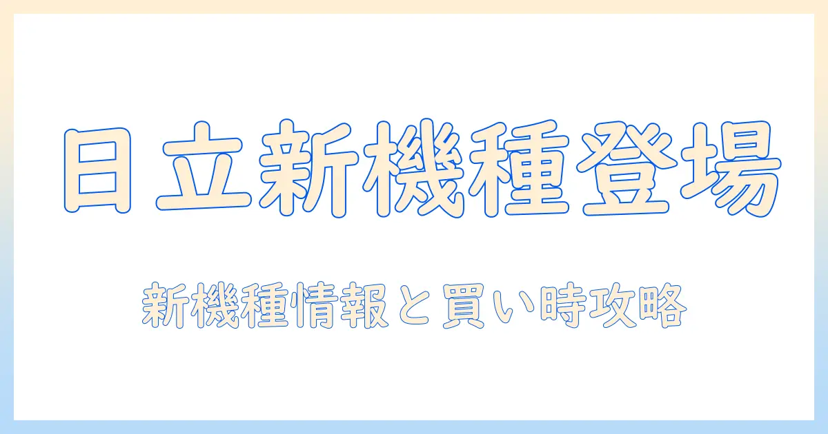 日立の掃除機のモデルチェンジ時期を徹底解説：新モデル情報と買い時のポイント