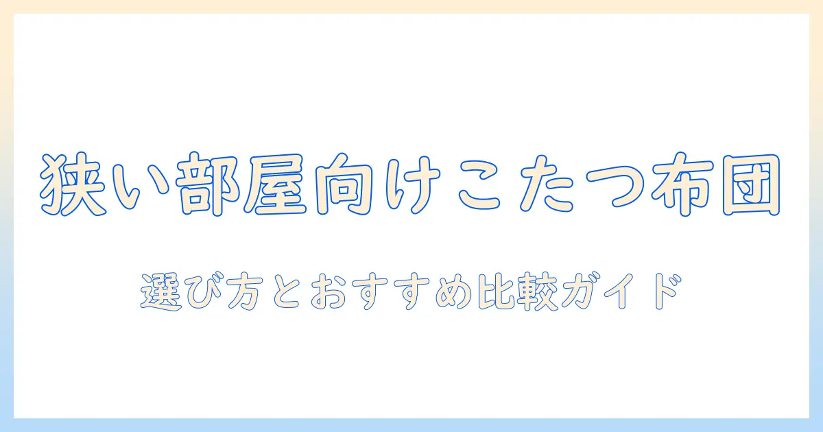 コンパクトこたつ布団の選び方とおすすめ比較｜狭い部屋でも暖かさを最大化するコツ