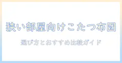 コンパクトこたつ布団の選び方とおすすめ比較|狭い部屋でも暖かさを最大化するコツ