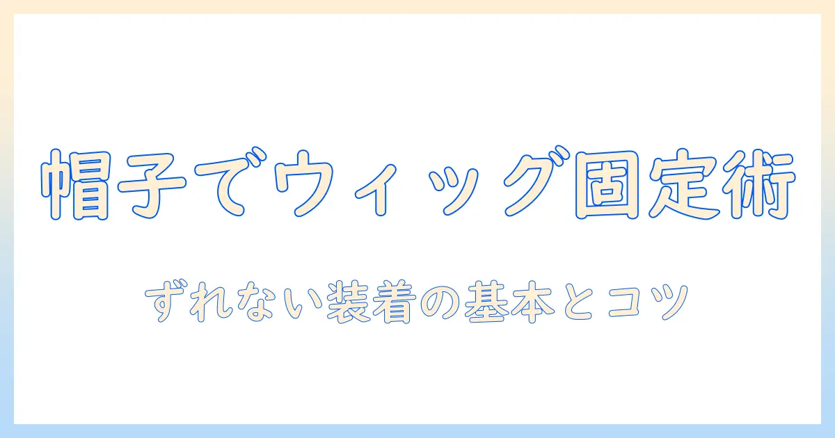 ウィッグを帽子で固定する方法：ずれない装着のコツと基本テクニック
