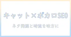 キャットフード・ボカロ・歌詞を軸にしたブログ記事の作成術:SEOで差をつけるネタ集めと構成アイデア