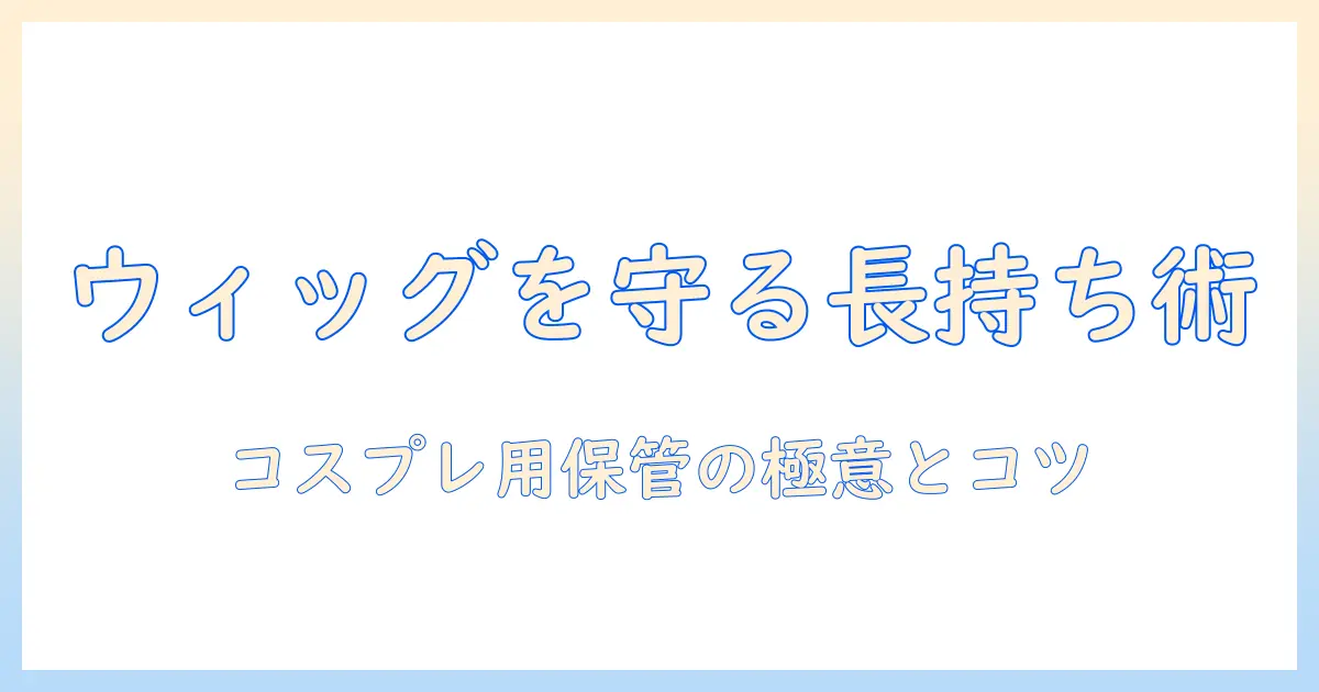 ウィッグの保管方法を徹底解説—コスプレで使うウィッグを長持ちさせる秘訣