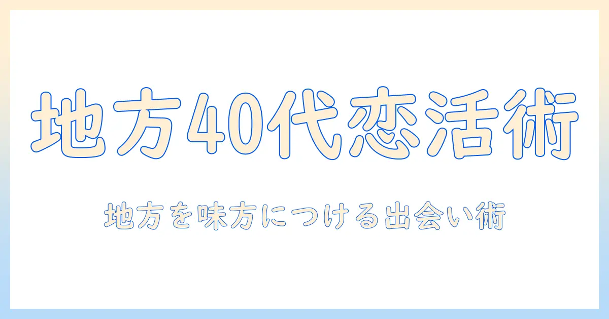 マッチングアプリ 地方 40代が知っておくべき出会いのコツと地方攻略法