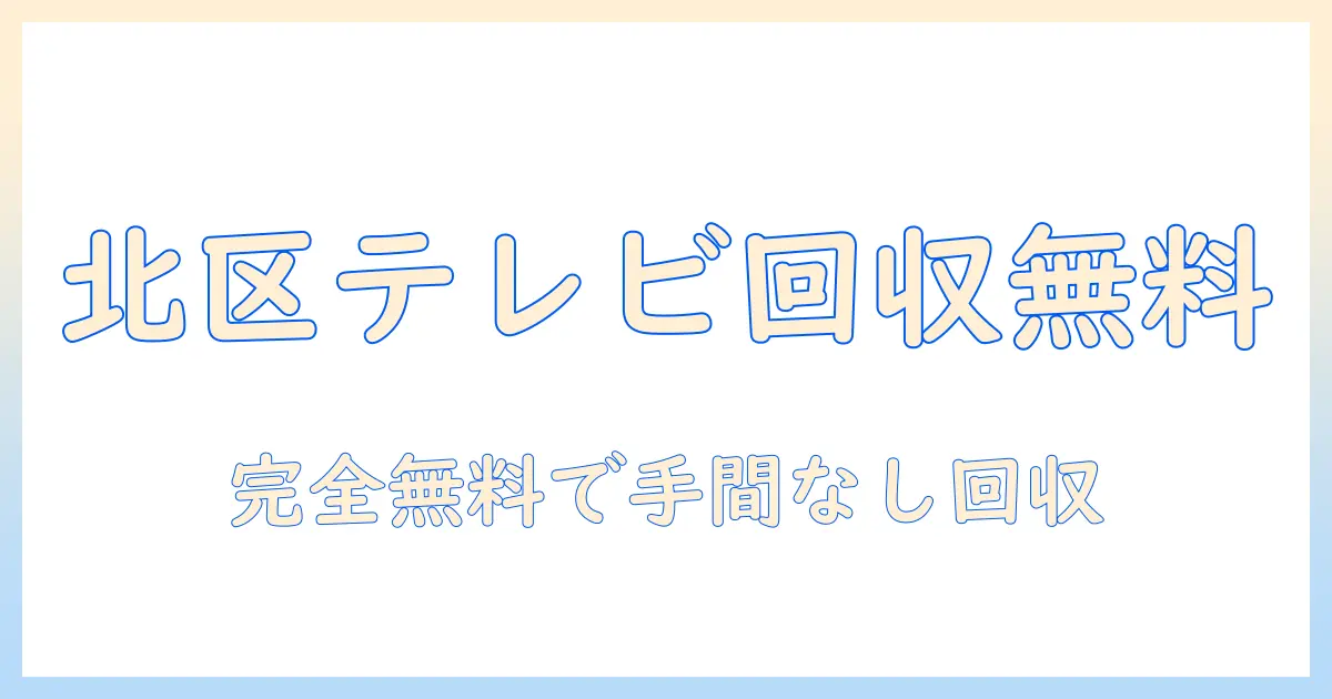 テレビ 回収 無料 北区の完全ガイド:無料で回収してもらう方法と注意点
