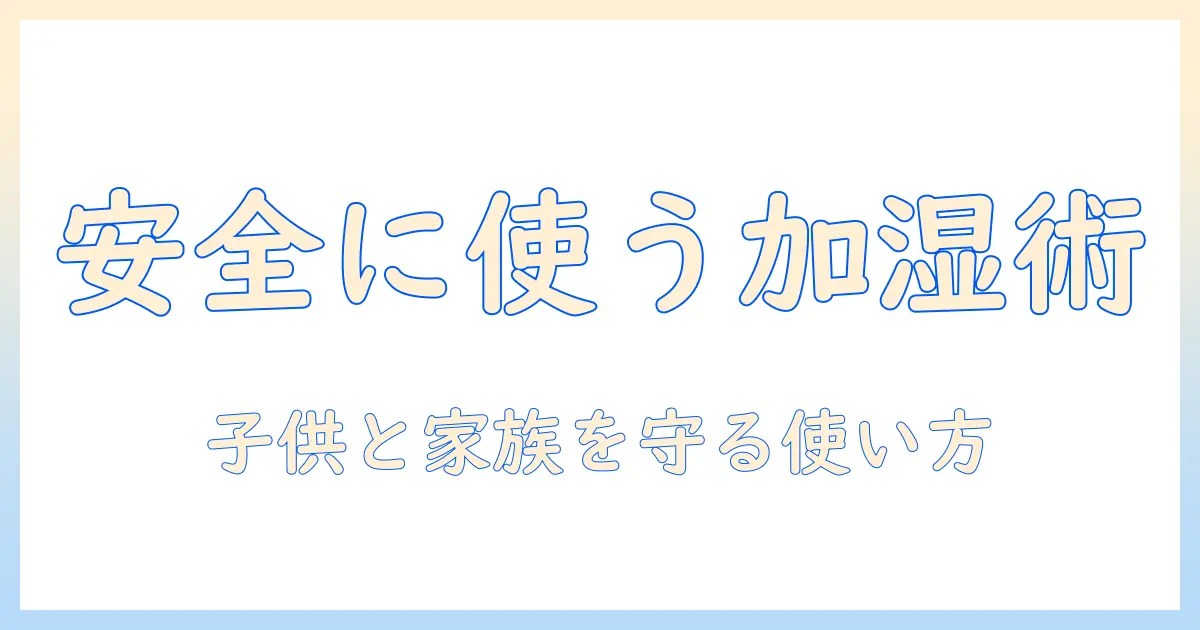 加湿器の選び方と使い方:子供がいても安全に使えるポイントを徹底解説