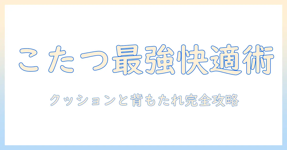 こたつを快適に使うためのクッションと背もたれの使い方と選び方