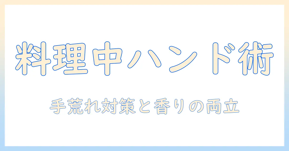 料理中に使えるハンドクリームとは？手荒れ対策と食材への影響を徹底解説