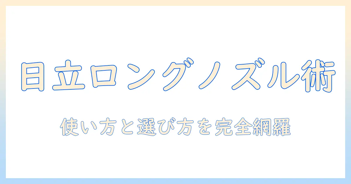 日立の掃除機のロングノズル徹底ガイド：使い方と選び方