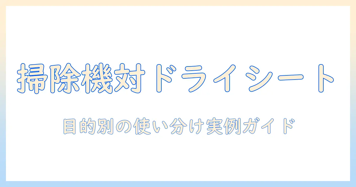 掃除機とドライシート、どっちを選ぶべき？目的別の使い分けと実例ガイド