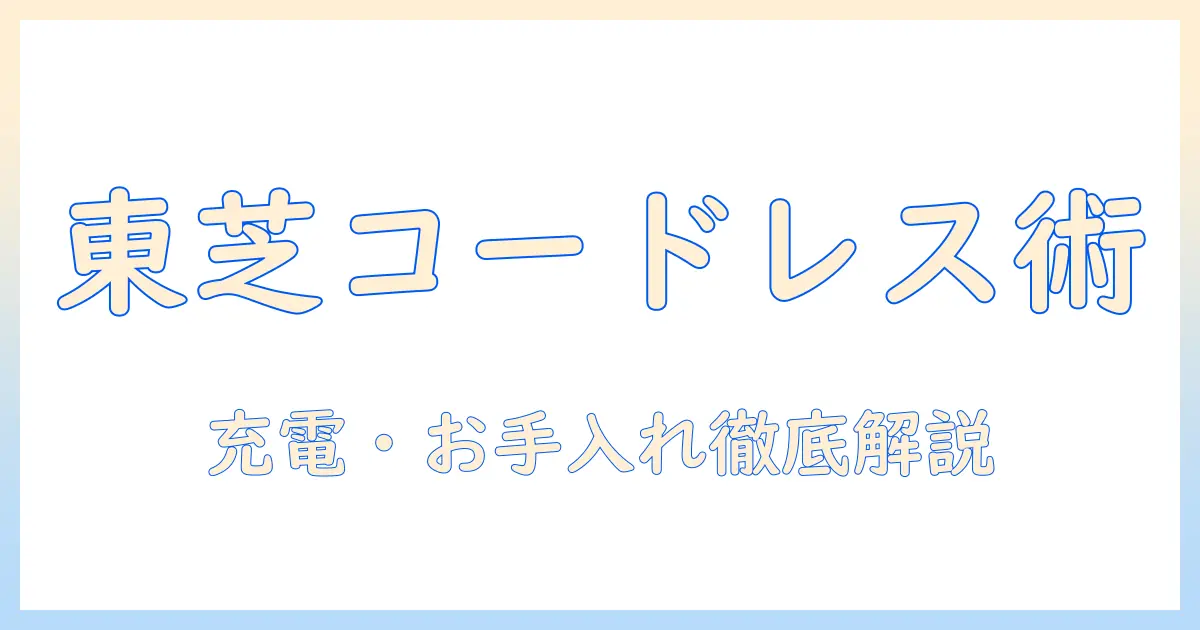 東芝のコードレス掃除機の取扱説明書を徹底解説:使い方・充電・お手入れ・故障対策