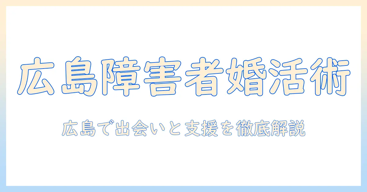 広島で障害者が婚活を成功させる完全ガイド – 出会い方と支援情報を徹底解説