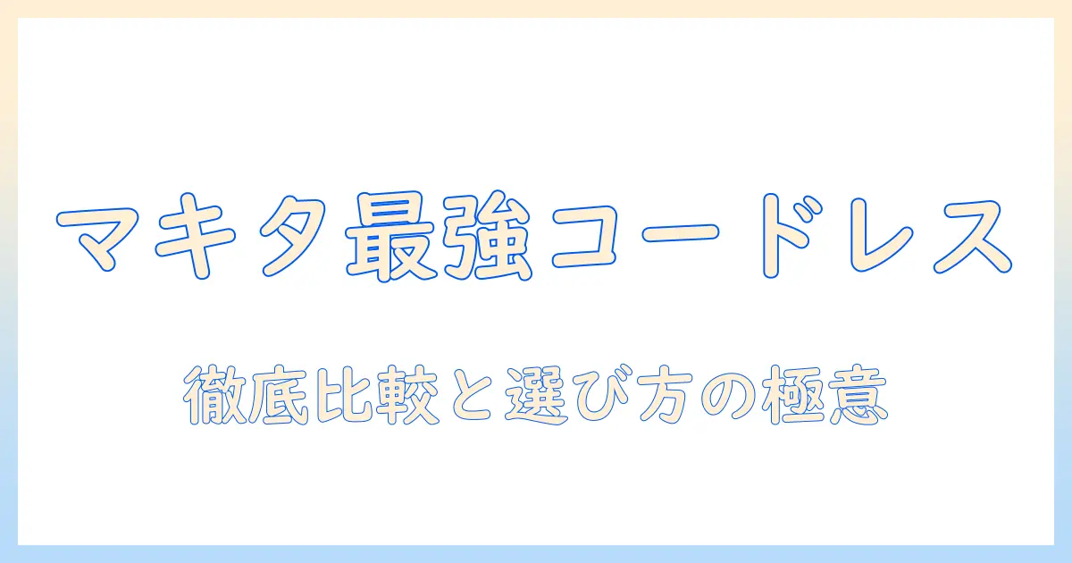 マキタのコードレス掃除機で最強を手に入れる！徹底比較と選び方のポイント