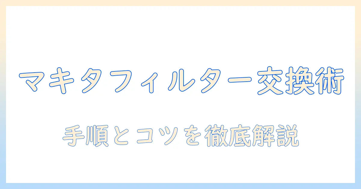 マキタ 掃除機のフィルター 交換方法を徹底解説:手順と注意点