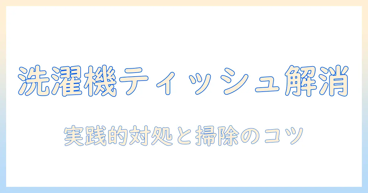 洗濯機のティッシュ詰まりを解消する裏技ガイド｜実践的な対処法と掃除のコツ