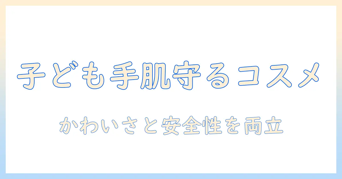 ハンドクリームで子供にも使えるかわいいデザインを選ぶときのポイントと安全性チェック