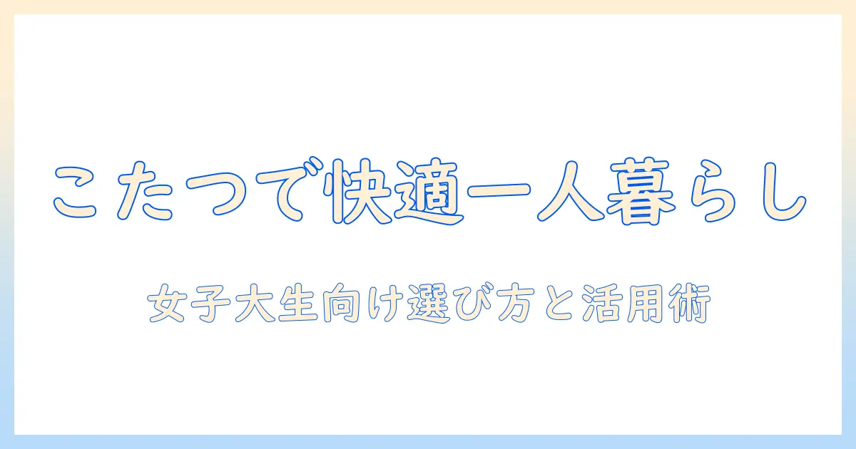ニトリのこたつと布団で一人暮らしを快適に過ごす方法｜女子大生向け選び方と活用術