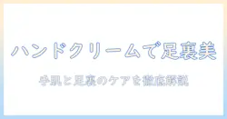 足裏のガサガサをハンドクリームで解消する方法—手肌ケアと足裏のお手入れを徹底解説