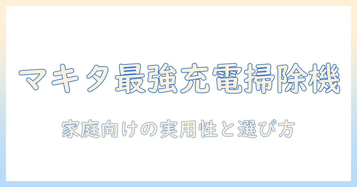 マキタのバッテリー式掃除機を徹底解説：家庭向けの使い勝手と選び方