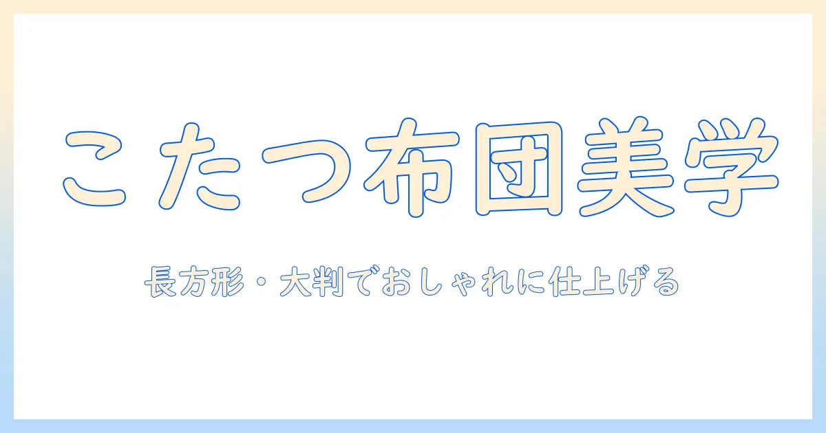 こたつ布団の選び方:長方形・大判サイズでおしゃれに仕上げるコツ