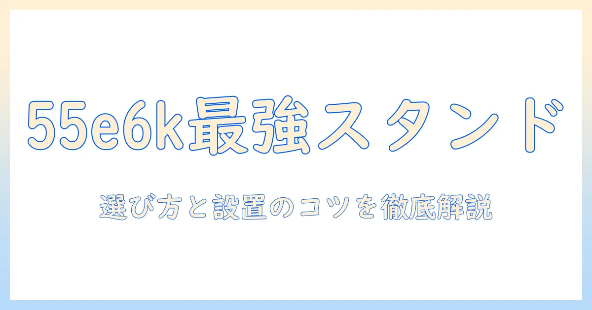 ハイセンスの55e6kテレビに最適なスタンドの選び方と設置ガイド