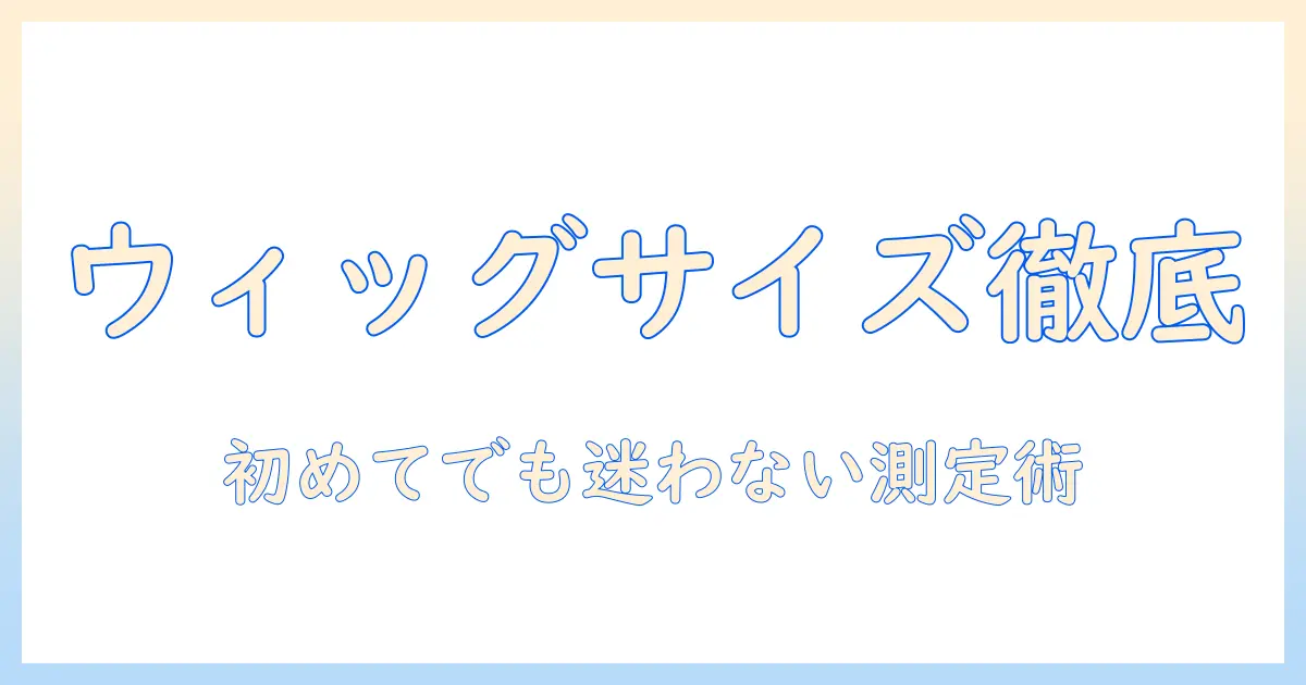 ウィッグのサイズと選び方を徹底解説:初めてでも失敗しないウィッグのサイズ測定と選び方のコツ