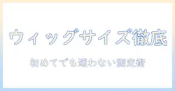 ウィッグのサイズと選び方を徹底解説:初めてでも失敗しないウィッグのサイズ測定と選び方のコツ