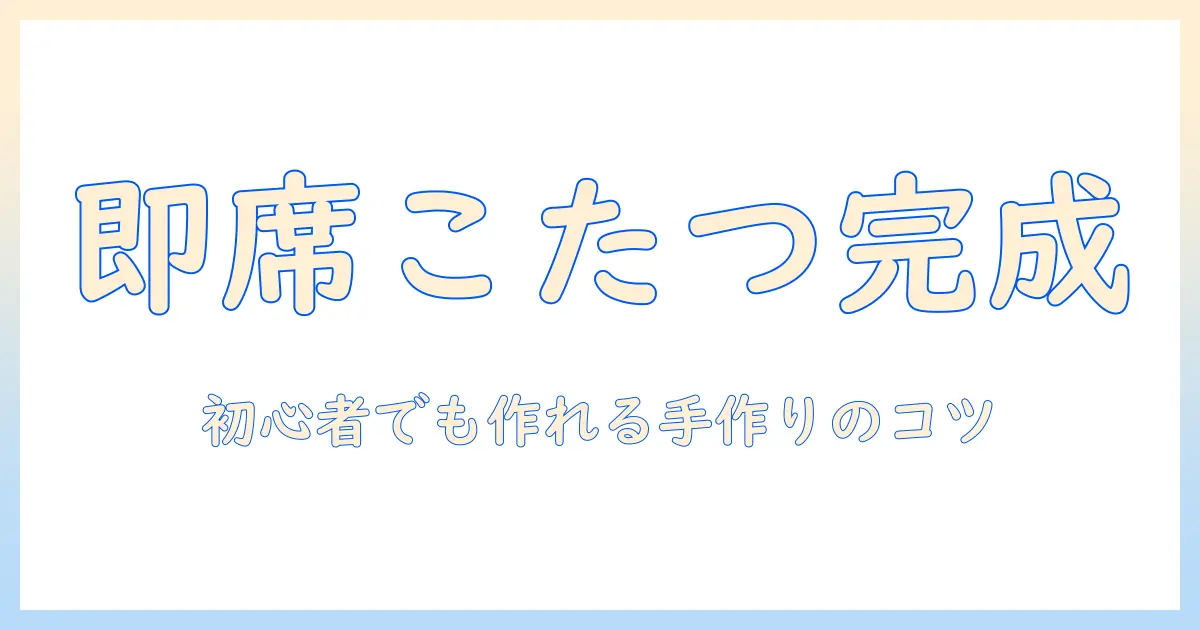 簡易こたつの作り方ガイド｜初心者でもできる手作りこたつのコツ