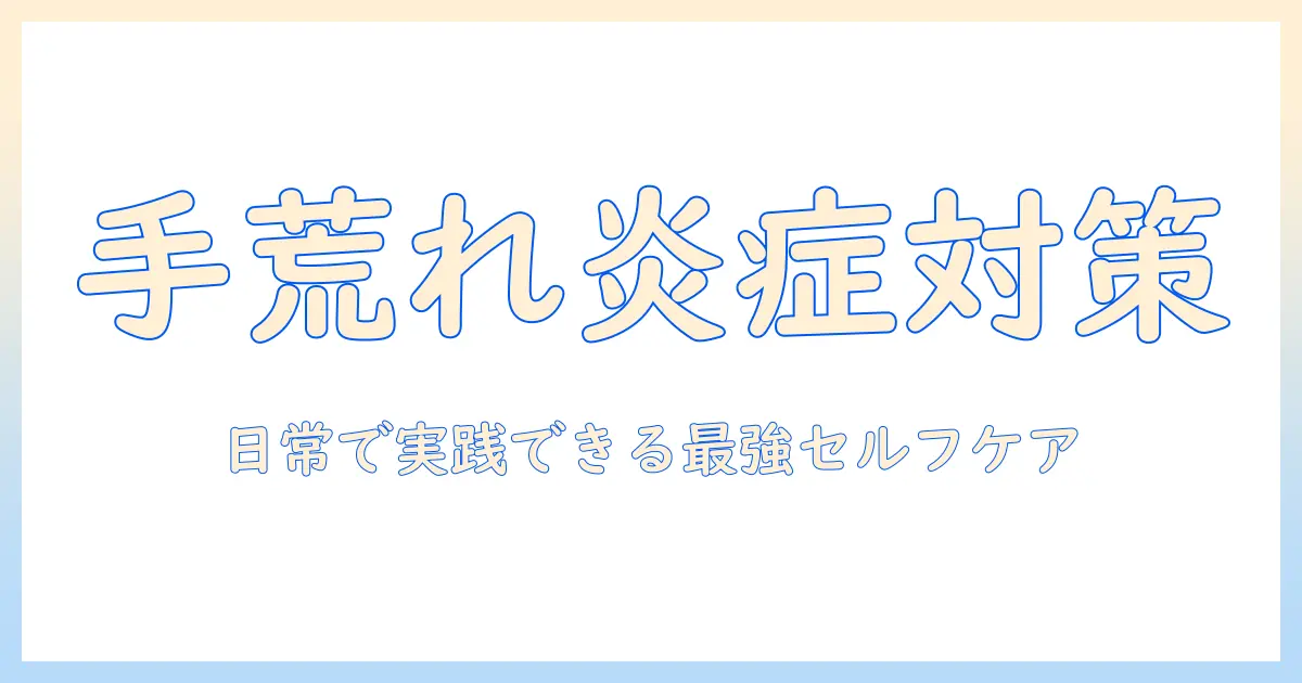 手荒れの抗炎症対策と炎症ケア:日常生活で実践できる改善ポイント
