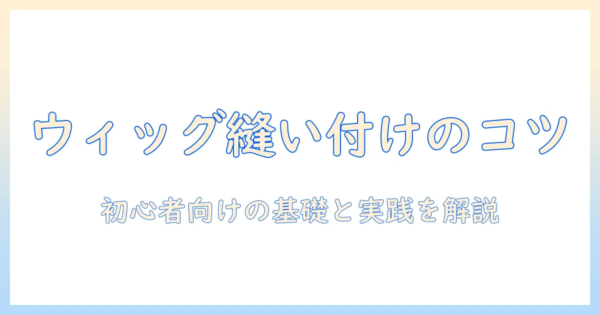 ウィッグのパーツ別解説と縫い付けのコツ：初心者向けガイド