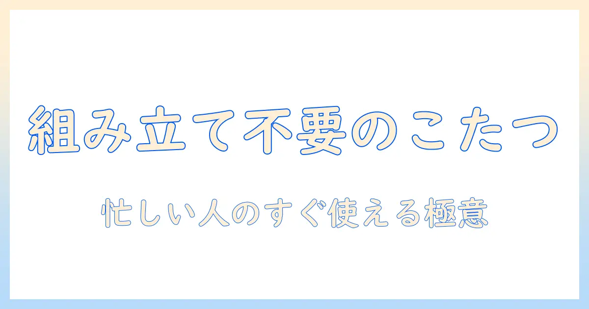 こたつを選ぶなら組み立て不要！忙しい人でもすぐ使えるおすすめモデルと選び方