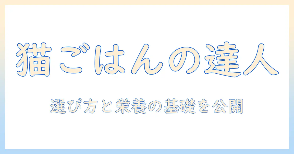 キャットフードの達人になるための実践ガイド:猫に最適な選び方と栄養の基礎