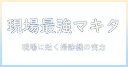 マキタ 掃除機 現場用を選ぶ理由とおすすめ機種｜現場で活躍する掃除機の実力を徹底解説
