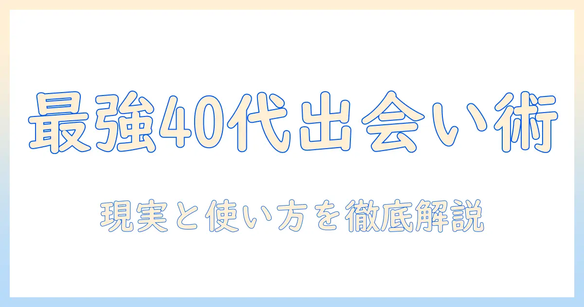 出会系アプリ 40代 男性が知っておくべき実情と使い方ガイド