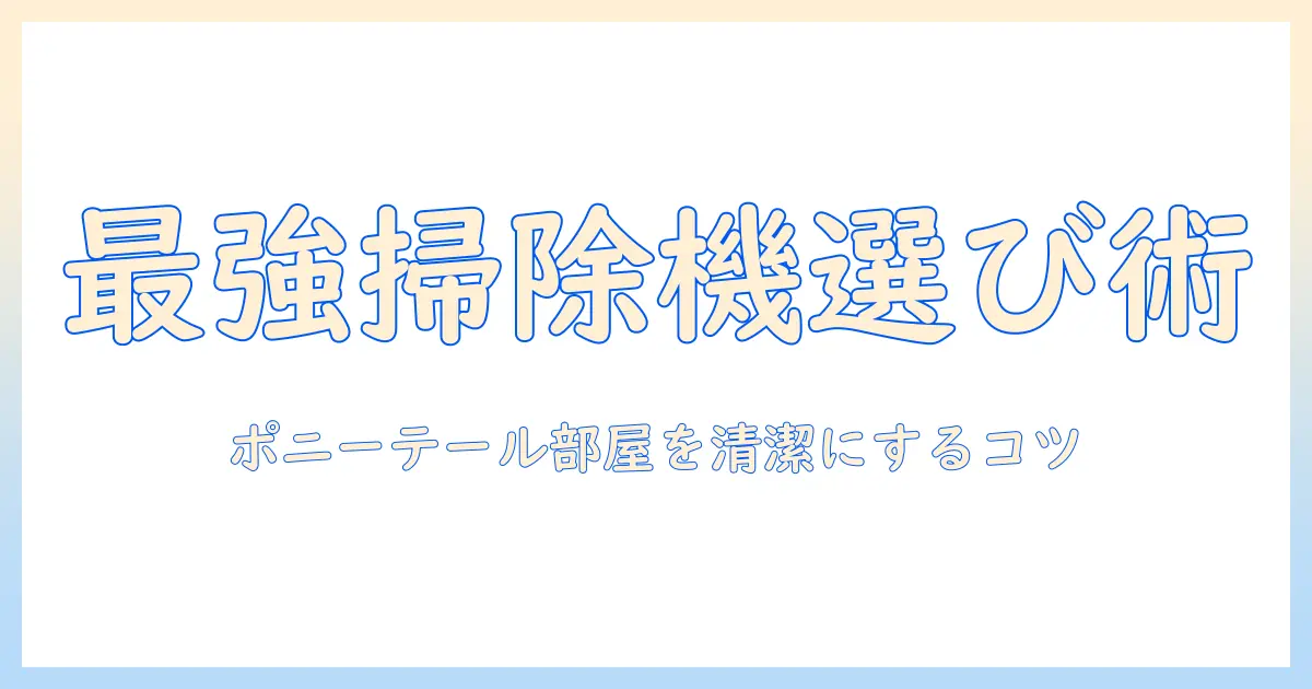 掃除機の選び方とポニーテール女子の部屋をきれいに保つコツ