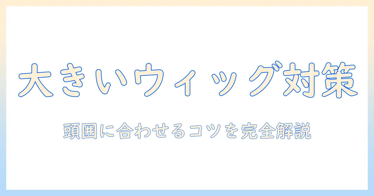 ウィッグが大きいときの対処法：頭のサイズに合わせるコツと固定方法