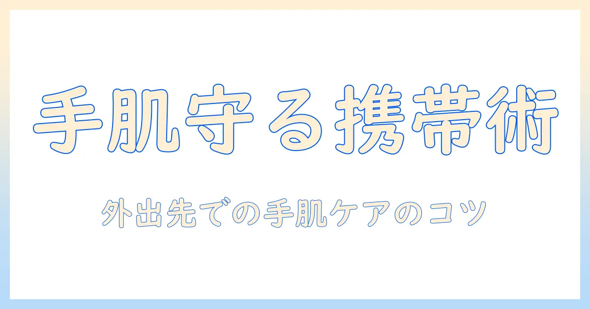 ハンドクリームの持ち運び方ガイド:外出先で手肌を守るコツと選び方