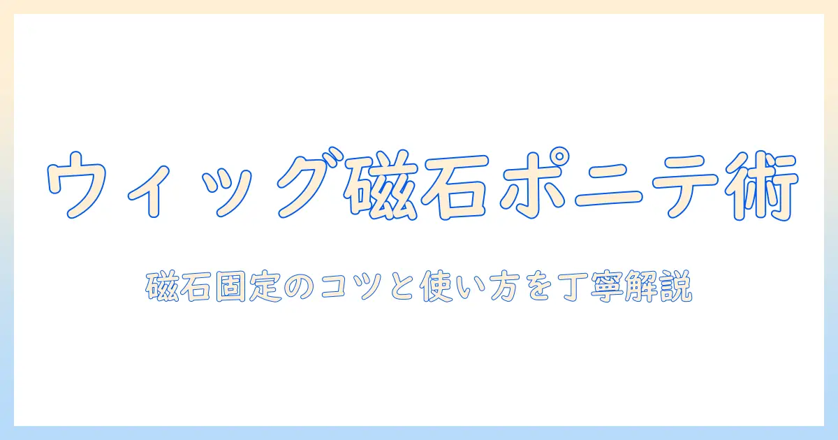 ウィッグで作るポニテスタイルと磁石固定の活用法：初心者にも優しいポニテ用ウィッグの選び方と使い方
