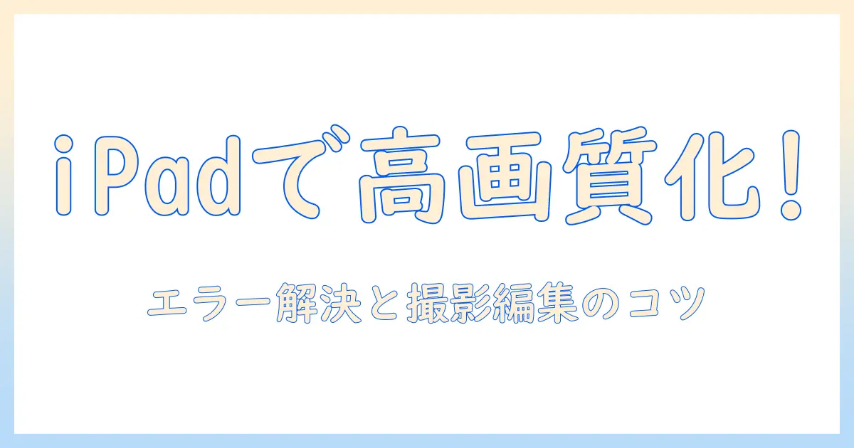 ipadで写真を高画質にする方法：エラーを解決するコツと撮影・編集のポイント