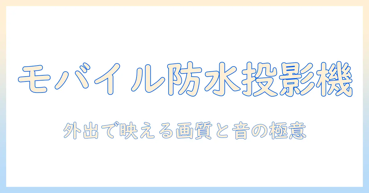 モバイル・防水・プロジェクターの選び方と活用術:外出先で活躍するおすすめモデル