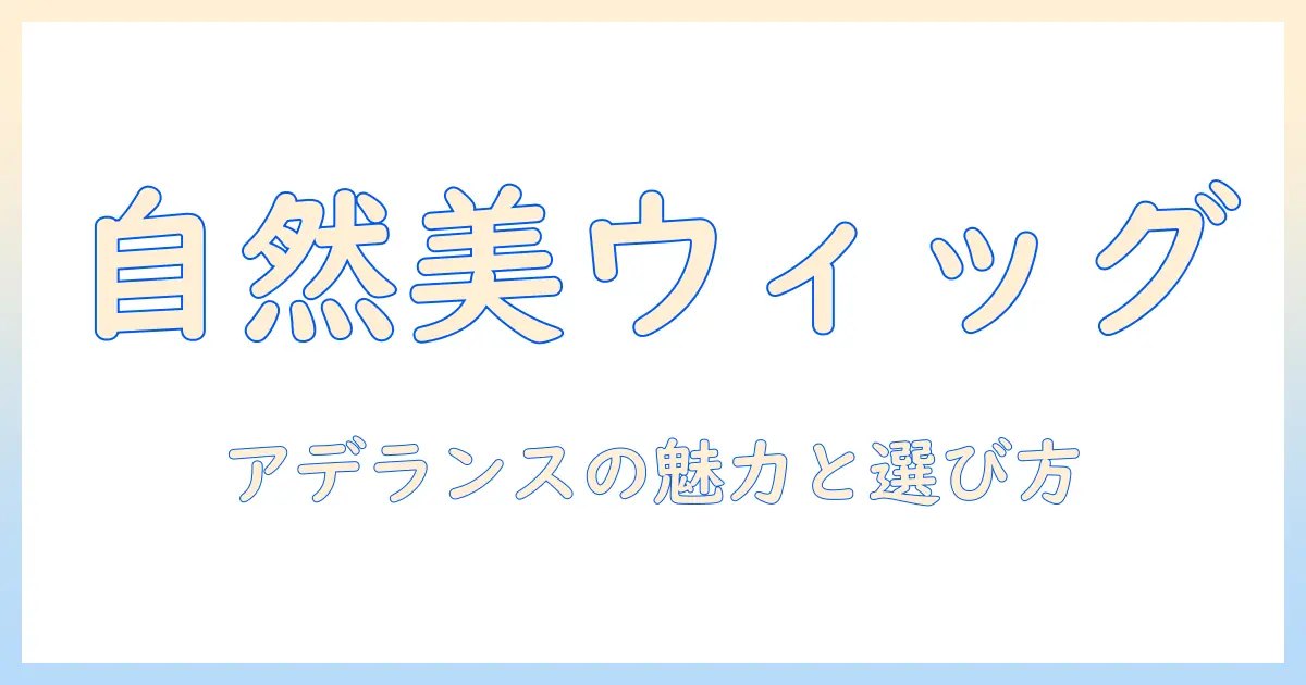 ウィッグの自然さを徹底解説|アデランスのおすすめ商品と選び方