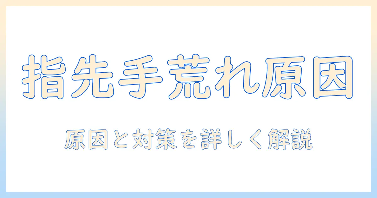指先の手荒れはなぜ起こるのか？原因とケア法を徹底解説