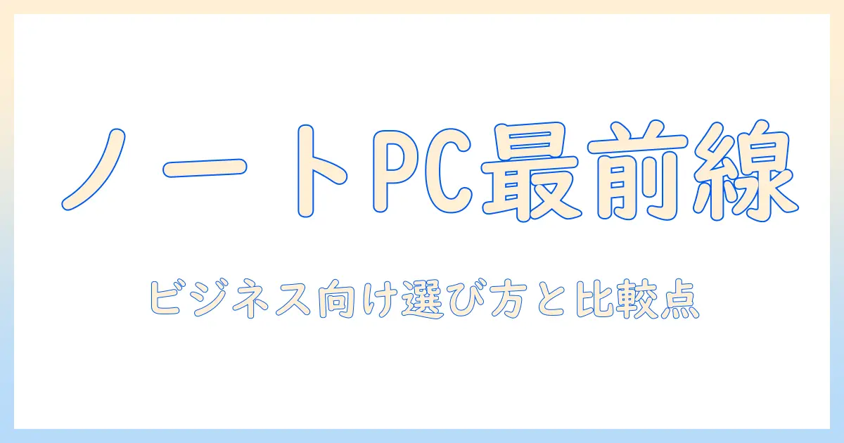 ノートパソコンとパソコンの最新世代を徹底解説｜ビジネスに最適な選び方と比較ポイント