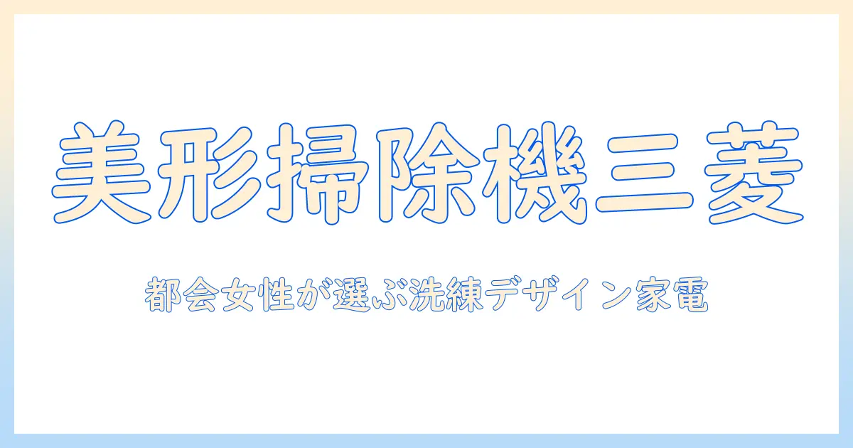 三菱の掃除機は美形デザインが魅力—都会で働く女性会社員が選ぶスタイリッシュ家電ガイド