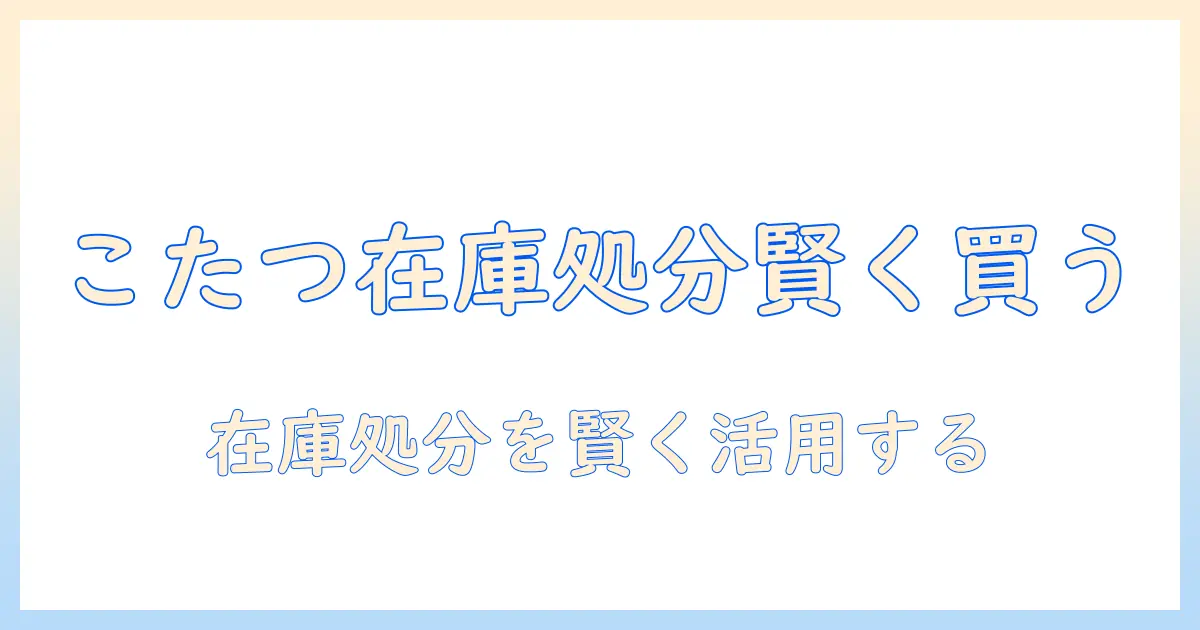 こたつを在庫処分セールで賢く手に入れる方法｜失敗しない選び方とお得なコツ