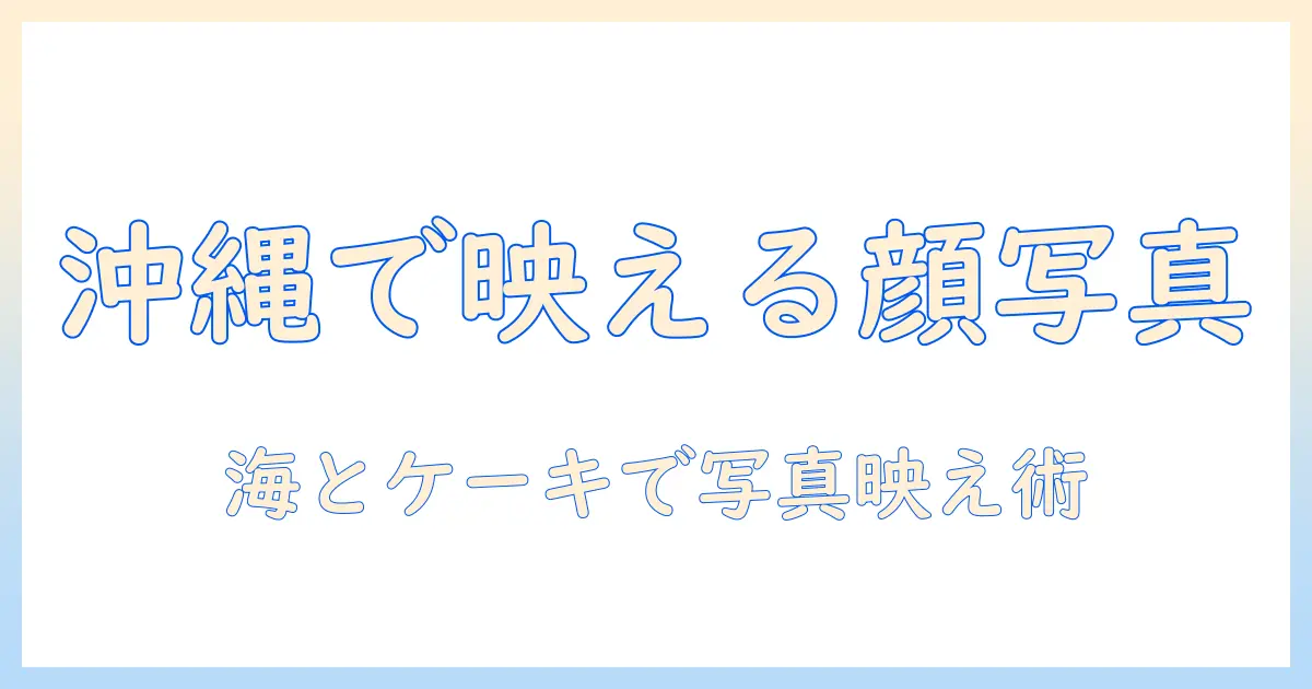 沖縄で撮る顔の写真とケーキ演出のコツ：写真映えするスポットとアイデア